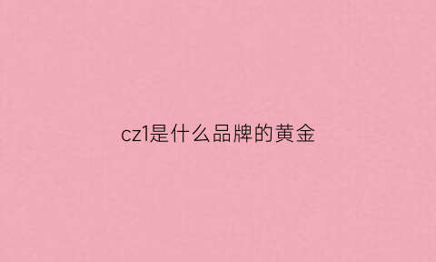 cz1是什么品牌的黄金(黄金c开头是什么金)