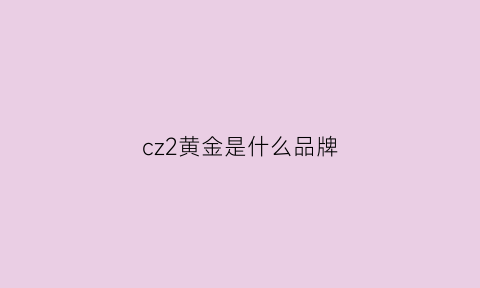 cz2黄金是什么品牌(cgci是什么品牌黄金)