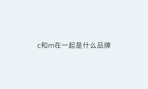 c和m在一起是什么品牌(c和m在一起是什么品牌衣服)