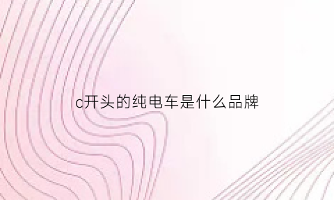 c开头的纯电车是什么品牌