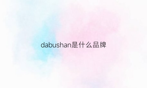 dabushan是什么品牌(dajan是什么牌子)