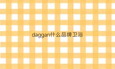 daggan什么品牌卫浴(卫浴大国品牌)