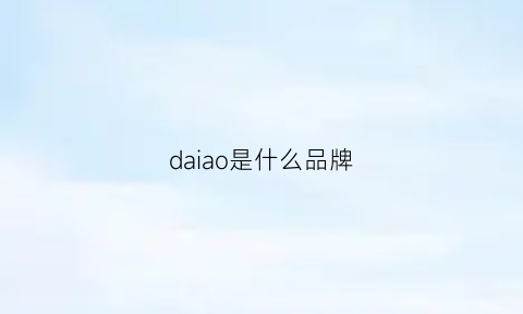 daiao是什么品牌(daii是什么牌子)