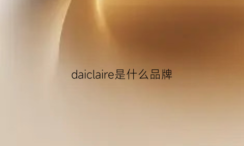 daiclaire是什么品牌(daiclaire是什么品牌)