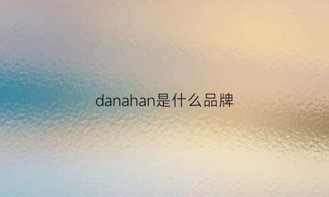 danahan是什么品牌(danaxu是什么牌子)