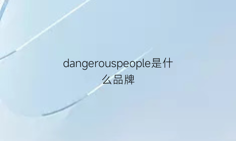 dangerouspeople是什么品牌(dangerous是什么牌子)