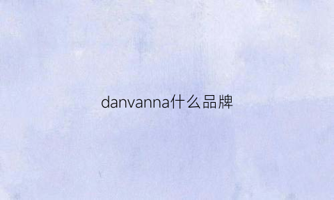 danvanna什么品牌(dannen是什么牌子)