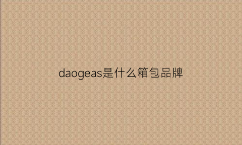 daogeas是什么箱包品牌(daogrs是什么品牌)