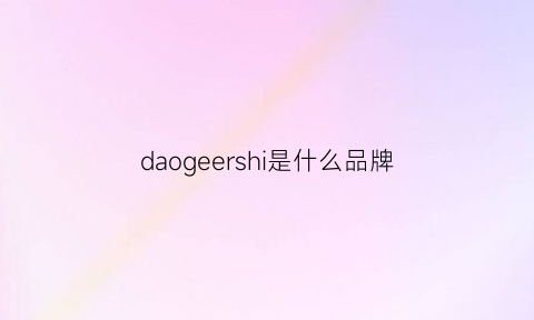 daogeershi是什么品牌(daogrs是意大利品牌吗)