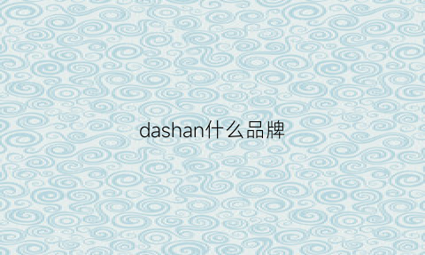 dashan什么品牌(大山是哪里的品牌)