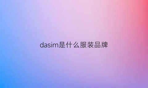 dasim是什么服装品牌(dash是什么牌子衣服)