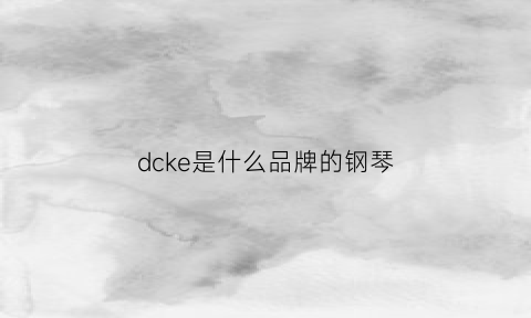 dcke是什么品牌的钢琴(钢琴carod是什么牌子)