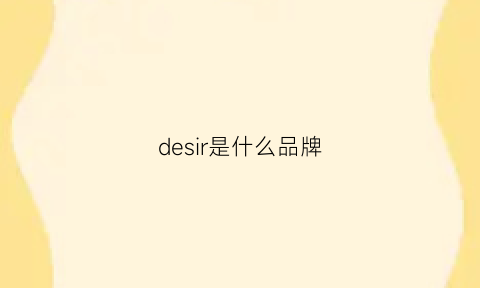 desir是什么品牌(desiree是什么牌子)