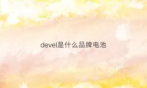 devel是什么品牌电池(dseven是什么牌子电池)