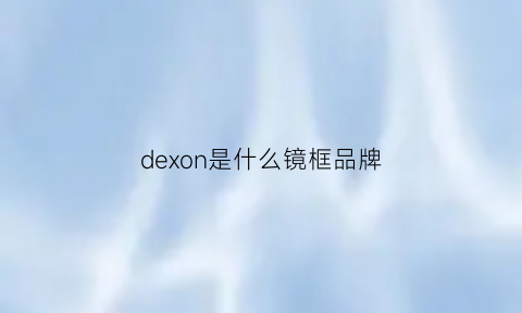 dexon是什么镜框品牌(delux镜片是什么品牌)