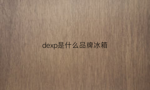 dexp是什么品牌冰箱(xlngx是什么牌子的冰箱)