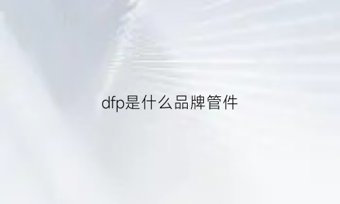 dfp是什么品牌管件(frd是什么管)