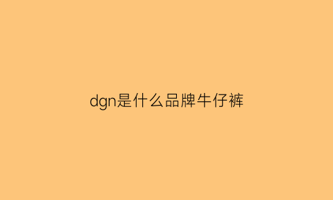 dgn是什么品牌牛仔裤(dgn是什么牌子男装)