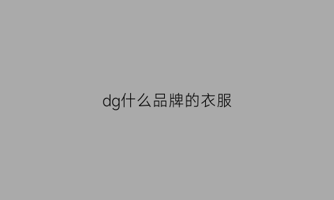 dg什么品牌的衣服(dg是什么品牌)