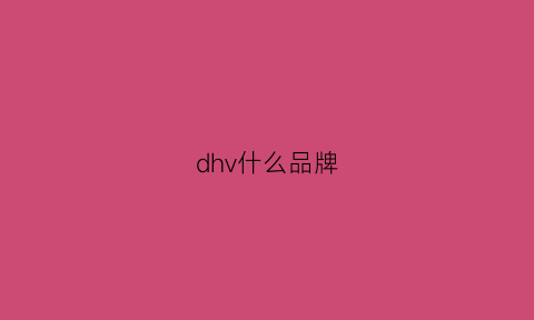 dhv什么品牌(dhv是正规牌子吗有用过的吗)