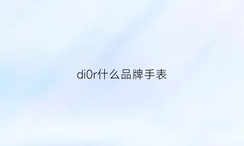 di0r什么品牌手表(dilsel是什么手表)