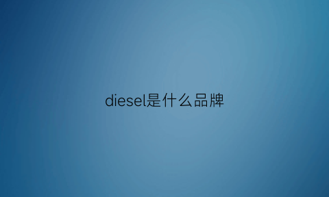 diesel是什么品牌(迪赛品牌什么档次)