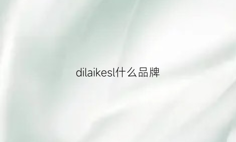 dilaikesl什么品牌(dilasica是什么牌子)