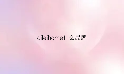 dileihome什么品牌(dilelhome)