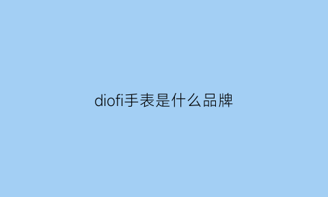 diofi手表是什么品牌(手表dilng是什么牌子)