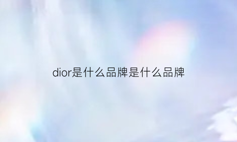 dior是什么品牌是什么品牌(dior是什么牌子是哪个国家的)