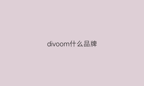 divoom什么品牌(divoom是什么牌子)