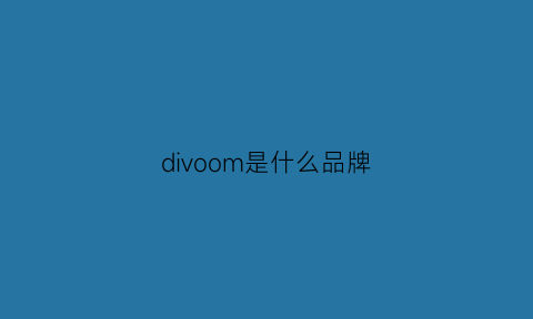 divoom是什么品牌(divoom是什么牌子)