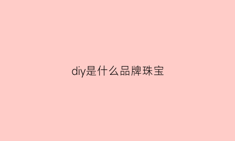 diy是什么品牌珠宝(diy饰品是什么)