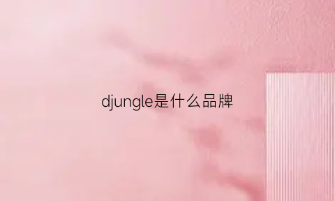 djungle是什么品牌(djl是什么牌子)