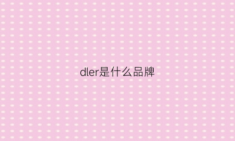 dler是什么品牌(dlor是什么牌子价格)