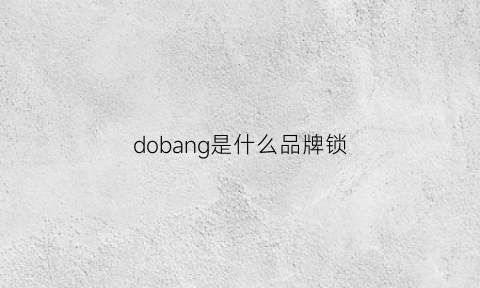 dobang是什么品牌锁(do是什么牌子)