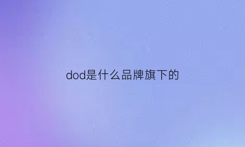 dod是什么品牌旗下的(dod是什么牌子)