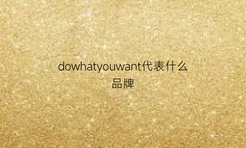 dowhatyouwant代表什么品牌(dodower是什么牌子)