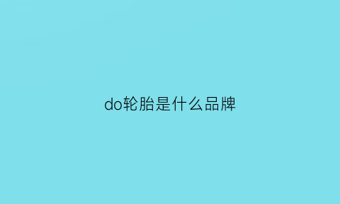 do轮胎是什么品牌(dollup是什么牌子轮胎)