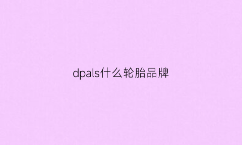 dpals什么轮胎品牌(dhpshz是什么牌子轮胎)