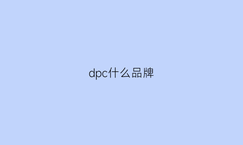 dpc什么品牌(dpc厂家)