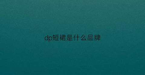 dp短裙是什么品牌(dp衣服什么牌子)