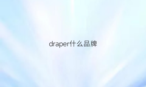 draper什么品牌(drapeedesoieparis是什么牌子)