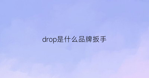 drop是什么品牌扳手(drop是啥)