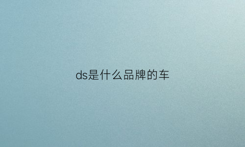 ds是什么品牌的车(ds是什么车中文名)