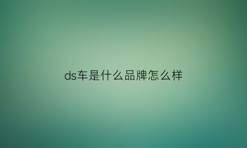 ds车是什么品牌怎么样(ds车是什么品牌价格多少)