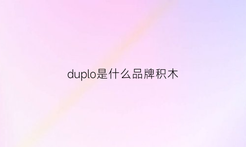 duplo是什么品牌积木(积木是什么牌子)