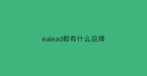 ealead都有什么品牌(eac品牌)