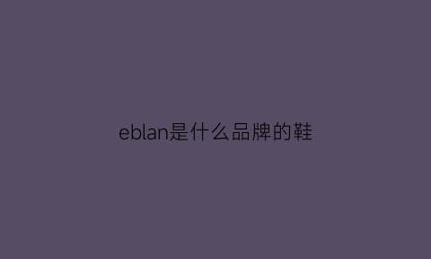 eblan是什么品牌的鞋(ebs鞋品牌介绍)