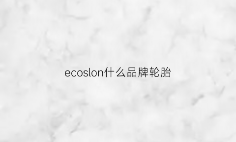 ecoslon什么品牌轮胎(ecomrx是什么牌子的轮胎)